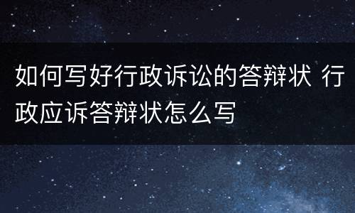 如何写好行政诉讼的答辩状 行政应诉答辩状怎么写