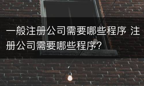 一般注册公司需要哪些程序 注册公司需要哪些程序?