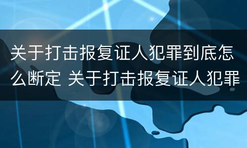 关于打击报复证人犯罪到底怎么断定 关于打击报复证人犯罪到底怎么断定的
