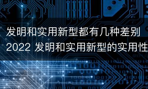 发明和实用新型都有几种差别2022 发明和实用新型的实用性包括