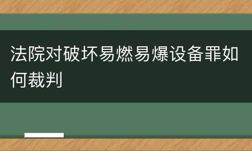 法院对破坏易燃易爆设备罪如何裁判