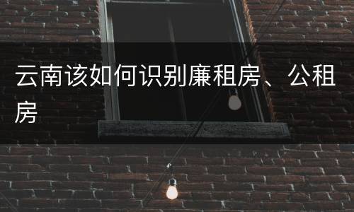 云南该如何识别廉租房、公租房