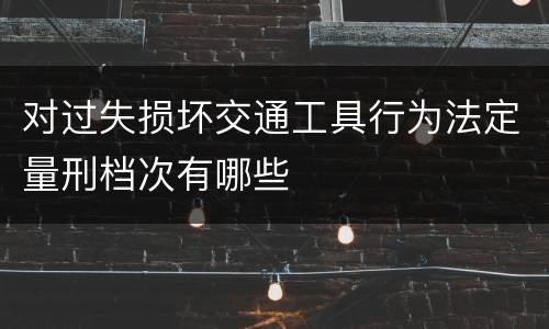 对过失损坏交通工具行为法定量刑档次有哪些