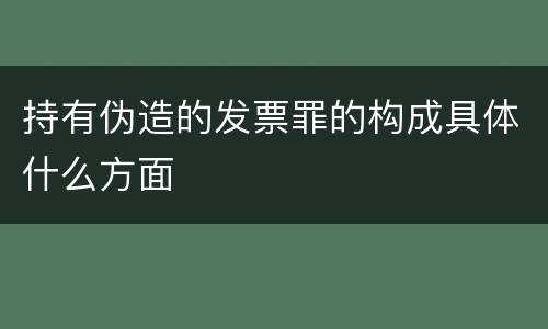 持有伪造的发票罪的构成具体什么方面