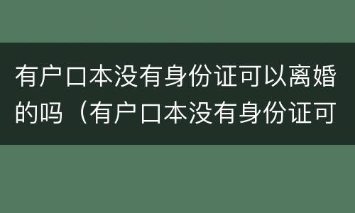 有户口本没有身份证可以离婚的吗（有户口本没有身份证可以离婚的吗现在）