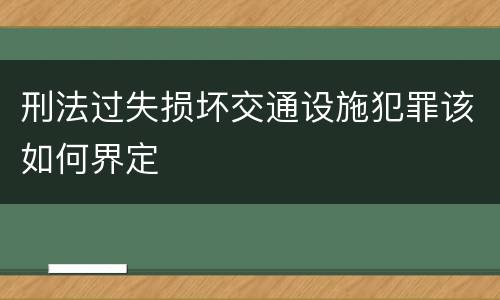 刑法过失损坏交通设施犯罪该如何界定