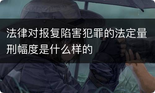 法律对报复陷害犯罪的法定量刑幅度是什么样的