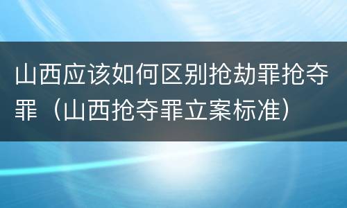 山西应该如何区别抢劫罪抢夺罪（山西抢夺罪立案标准）