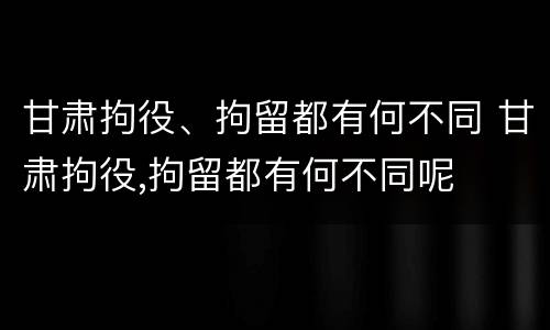 甘肃拘役、拘留都有何不同 甘肃拘役,拘留都有何不同呢
