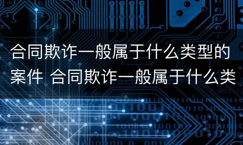 合同欺诈一般属于什么类型的案件 合同欺诈一般属于什么类型的案件行为