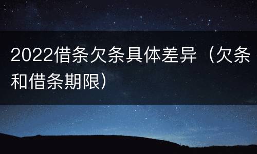 2022借条欠条具体差异（欠条和借条期限）