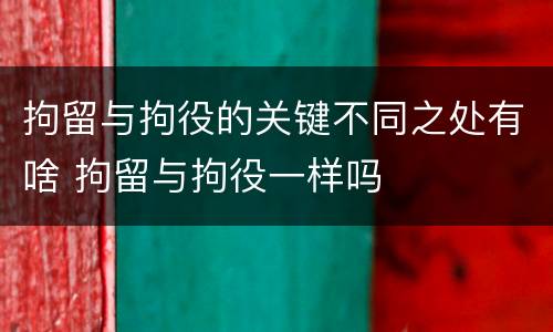 拘留与拘役的关键不同之处有啥 拘留与拘役一样吗