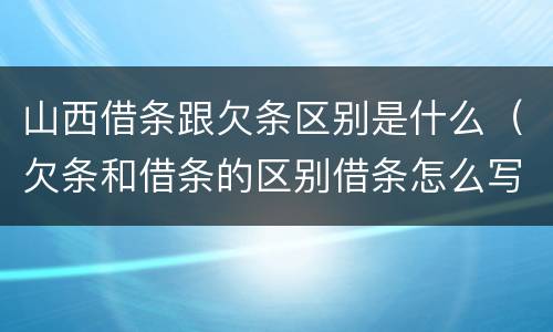 山西借条跟欠条区别是什么（欠条和借条的区别借条怎么写）