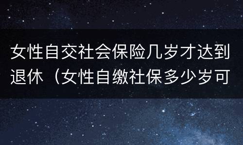 女性自交社会保险几岁才达到退休（女性自缴社保多少岁可以退休?）