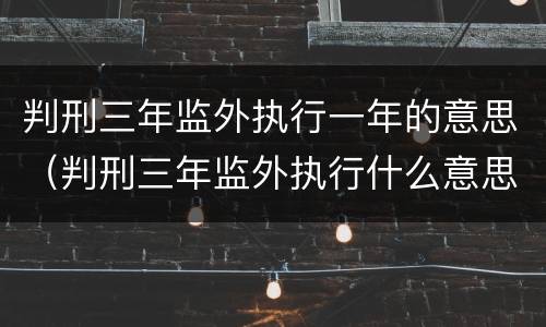 判刑三年监外执行一年的意思（判刑三年监外执行什么意思）