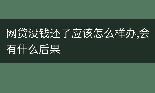 网贷没钱还了应该怎么样办,会有什么后果