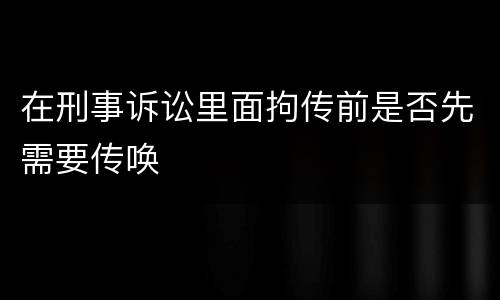 在刑事诉讼里面拘传前是否先需要传唤