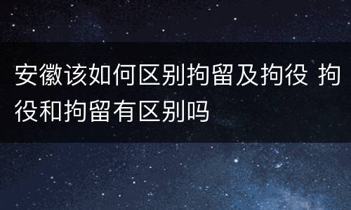 安徽该如何区别拘留及拘役 拘役和拘留有区别吗