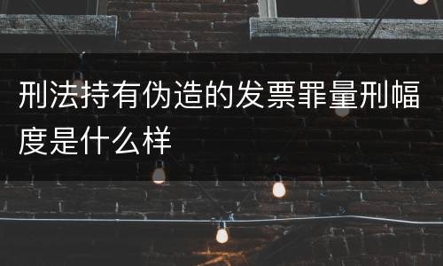 刑法持有伪造的发票罪量刑幅度是什么样