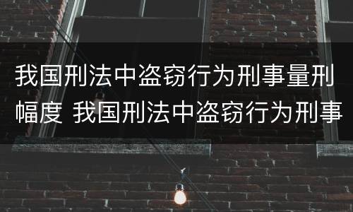 我国刑法中盗窃行为刑事量刑幅度 我国刑法中盗窃行为刑事量刑幅度是多少
