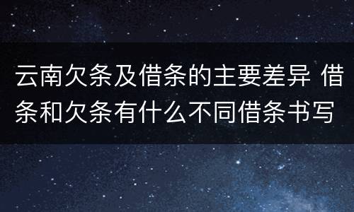 云南欠条及借条的主要差异 借条和欠条有什么不同借条书写
