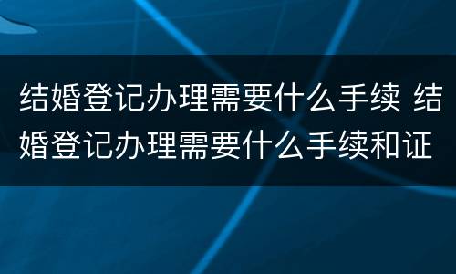 结婚登记办理需要什么手续 结婚登记办理需要什么手续和证件