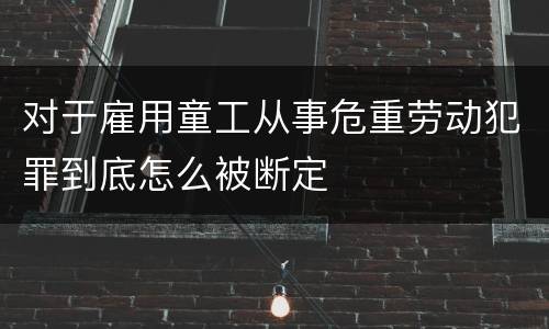 对于雇用童工从事危重劳动犯罪到底怎么被断定