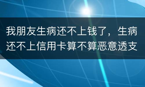 我朋友生病还不上钱了，生病还不上信用卡算不算恶意透支的啊