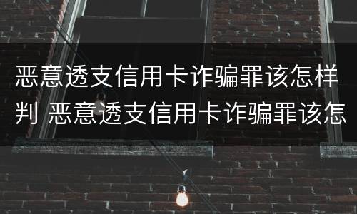 恶意透支信用卡诈骗罪该怎样判 恶意透支信用卡诈骗罪该怎样判决