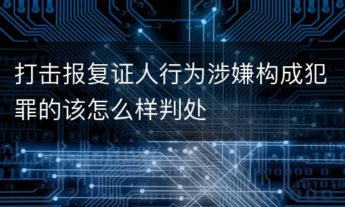打击报复证人行为涉嫌构成犯罪的该怎么样判处