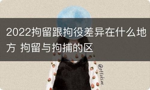 2022拘留跟拘役差异在什么地方 拘留与拘捕的区