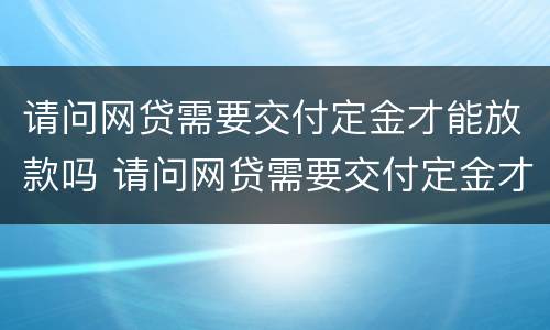 请问网贷需要交付定金才能放款吗 请问网贷需要交付定金才能放款吗是真的吗