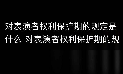 对表演者权利保护期的规定是什么 对表演者权利保护期的规定是什么意思