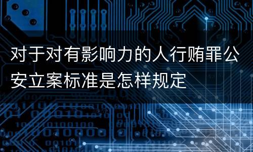 对于对有影响力的人行贿罪公安立案标准是怎样规定