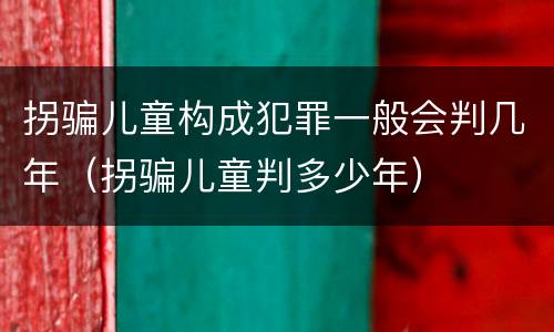 拐骗儿童构成犯罪一般会判几年（拐骗儿童判多少年）
