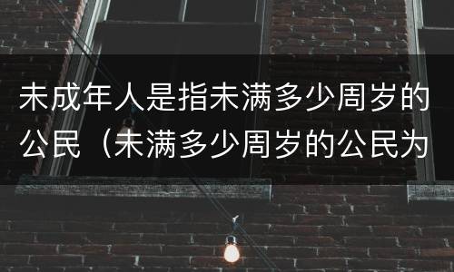 未成年人是指未满多少周岁的公民（未满多少周岁的公民为未成年）