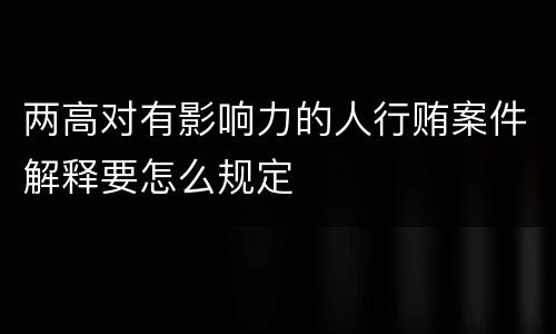两高对有影响力的人行贿案件解释要怎么规定