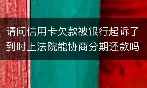 请问信用卡欠款被银行起诉了到时上法院能协商分期还款吗