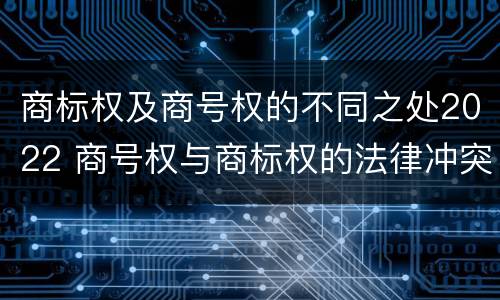 商标权及商号权的不同之处2022 商号权与商标权的法律冲突与解决