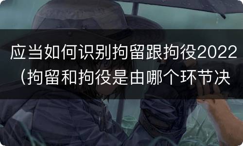 应当如何识别拘留跟拘役2022（拘留和拘役是由哪个环节决定）