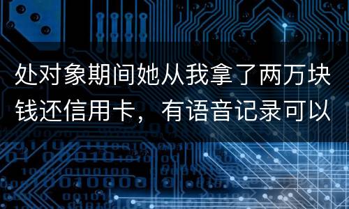 处对象期间她从我拿了两万块钱还信用卡，有语音记录可以要回来么？想走法律程序