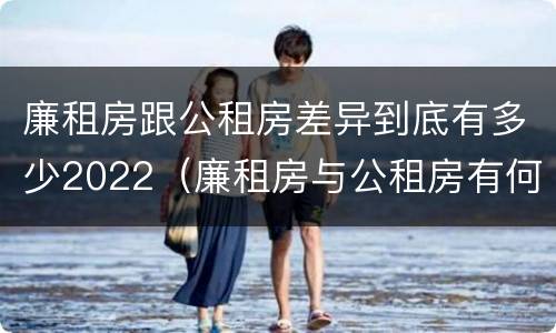 廉租房跟公租房差异到底有多少2022（廉租房与公租房有何区别）