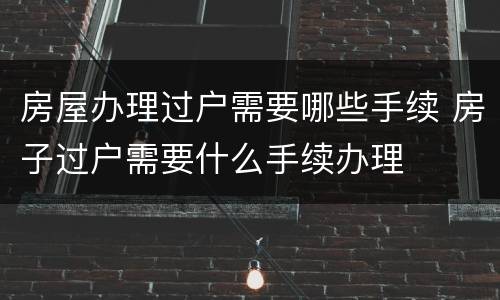 房屋办理过户需要哪些手续 房子过户需要什么手续办理