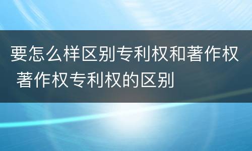 要怎么样区别专利权和著作权 著作权专利权的区别