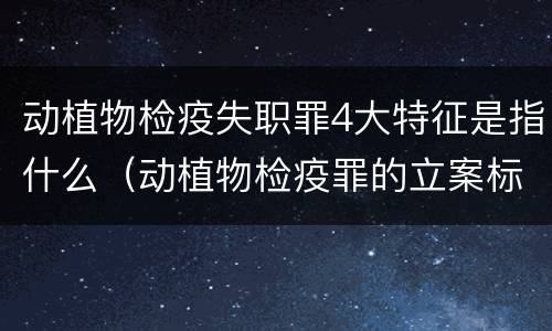动植物检疫失职罪4大特征是指什么（动植物检疫罪的立案标准）