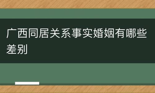 广西同居关系事实婚姻有哪些差别