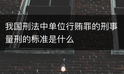 我国刑法中单位行贿罪的刑事量刑的标准是什么