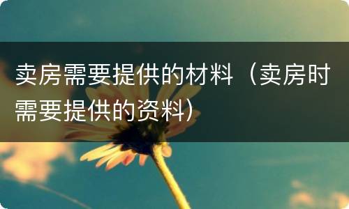 卖房需要提供的材料（卖房时需要提供的资料）