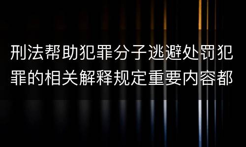 刑法帮助犯罪分子逃避处罚犯罪的相关解释规定重要内容都有哪些