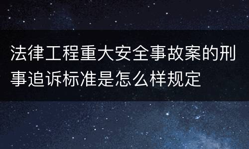 法律工程重大安全事故案的刑事追诉标准是怎么样规定